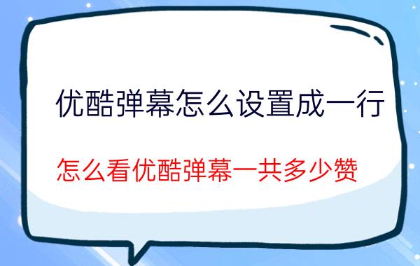 优酷弹幕怎么设置成一行 怎么看优酷弹幕一共多少赞？